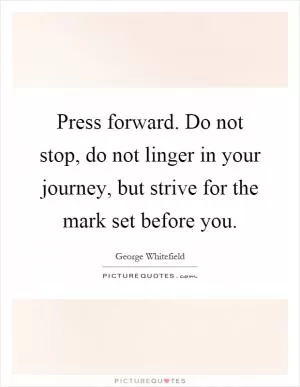 Press forward. Do not stop, do not linger in your journey, but strive for the mark set before you Picture Quote #1