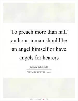 To preach more than half an hour, a man should be an angel himself or have angels for hearers Picture Quote #1