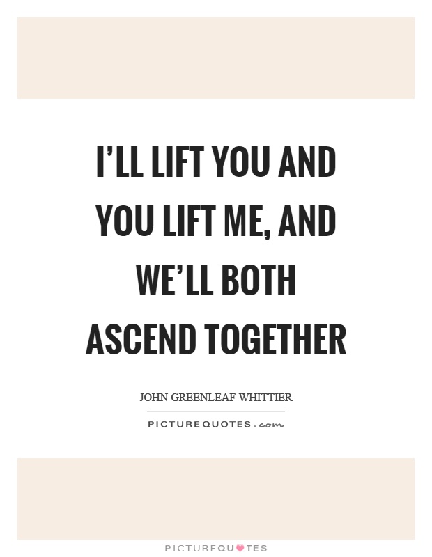 I'll lift you and you lift me, and we'll both ascend together Picture Quote #1