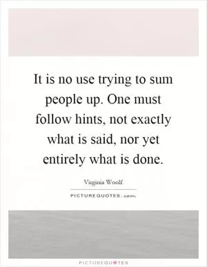 It is no use trying to sum people up. One must follow hints, not exactly what is said, nor yet entirely what is done Picture Quote #1