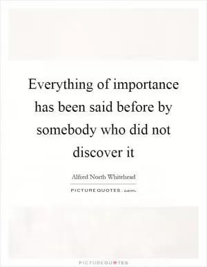 Everything of importance has been said before by somebody who did not discover it Picture Quote #1