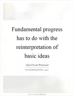 Fundamental progress has to do with the reinterpretation of basic ideas Picture Quote #1