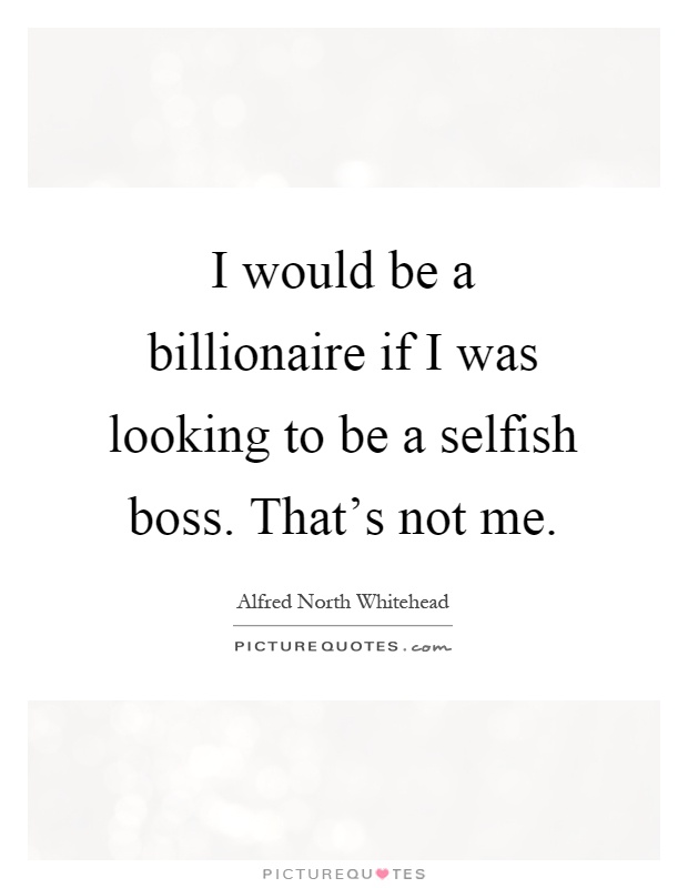 I would be a billionaire if I was looking to be a selfish boss. That's not me Picture Quote #1