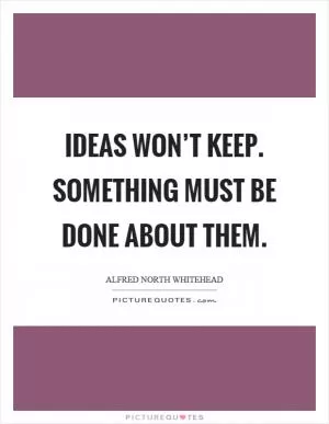 Ideas won’t keep. Something must be done about them Picture Quote #1