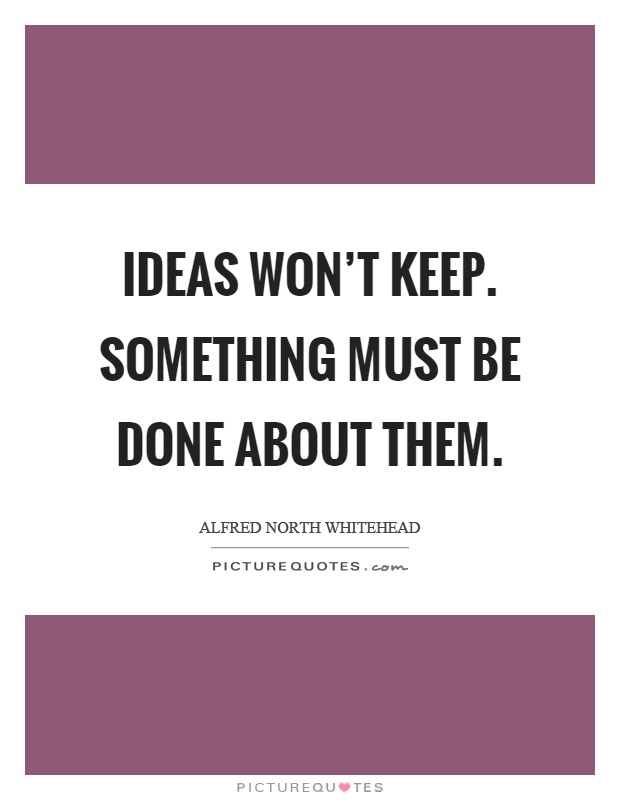 Ideas won't keep. Something must be done about them Picture Quote #1