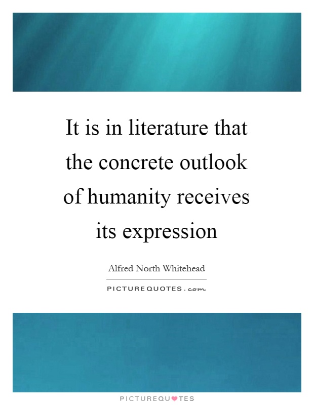 It is in literature that the concrete outlook of humanity receives its expression Picture Quote #1