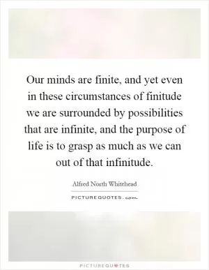 Our minds are finite, and yet even in these circumstances of finitude we are surrounded by possibilities that are infinite, and the purpose of life is to grasp as much as we can out of that infinitude Picture Quote #1