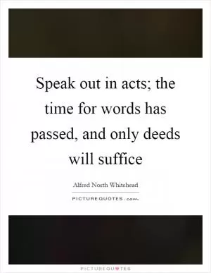 Speak out in acts; the time for words has passed, and only deeds will suffice Picture Quote #1