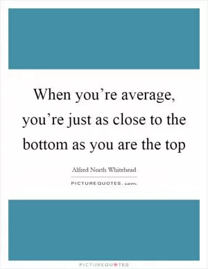 When you’re average, you’re just as close to the bottom as you are the top Picture Quote #1