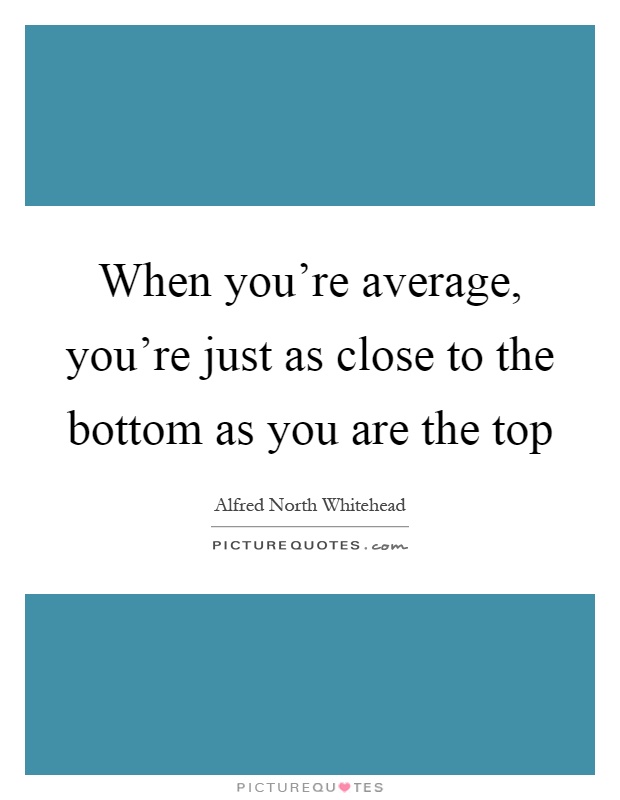 When you're average, you're just as close to the bottom as you are the top Picture Quote #1