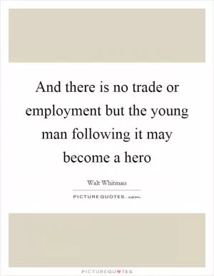 And there is no trade or employment but the young man following it may become a hero Picture Quote #1