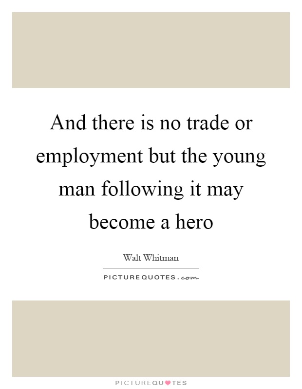 And there is no trade or employment but the young man following it may become a hero Picture Quote #1