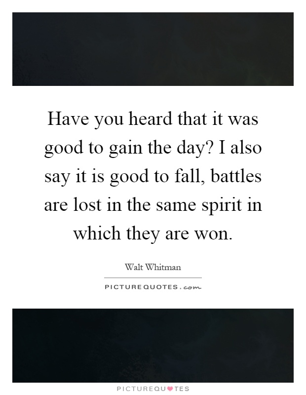 Have you heard that it was good to gain the day? I also say it is good to fall, battles are lost in the same spirit in which they are won Picture Quote #1