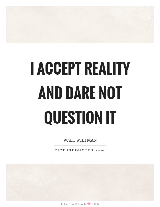 I accept reality and dare not question it Picture Quote #1