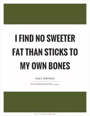 I find no sweeter fat than sticks to my own bones Picture Quote #1