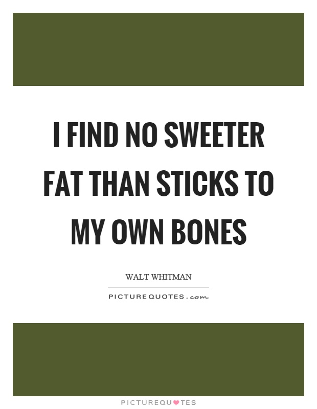 I find no sweeter fat than sticks to my own bones Picture Quote #1