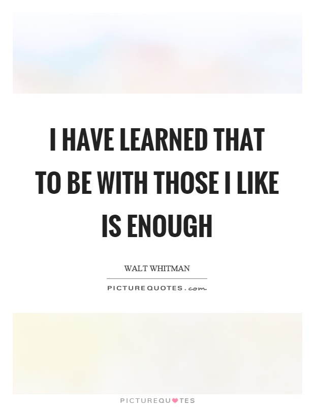 I have learned that to be with those I like is enough Picture Quote #1