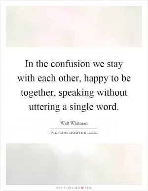 In the confusion we stay with each other, happy to be together, speaking without uttering a single word Picture Quote #1