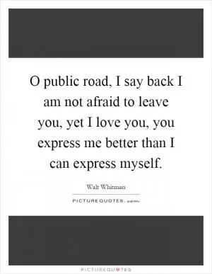 O public road, I say back I am not afraid to leave you, yet I love you, you express me better than I can express myself Picture Quote #1