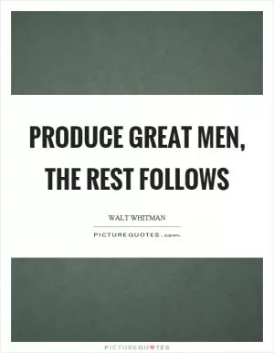 Produce great men, the rest follows Picture Quote #1