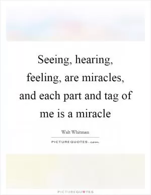 Seeing, hearing, feeling, are miracles, and each part and tag of me is a miracle Picture Quote #1