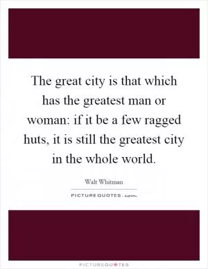 The great city is that which has the greatest man or woman: if it be a few ragged huts, it is still the greatest city in the whole world Picture Quote #1