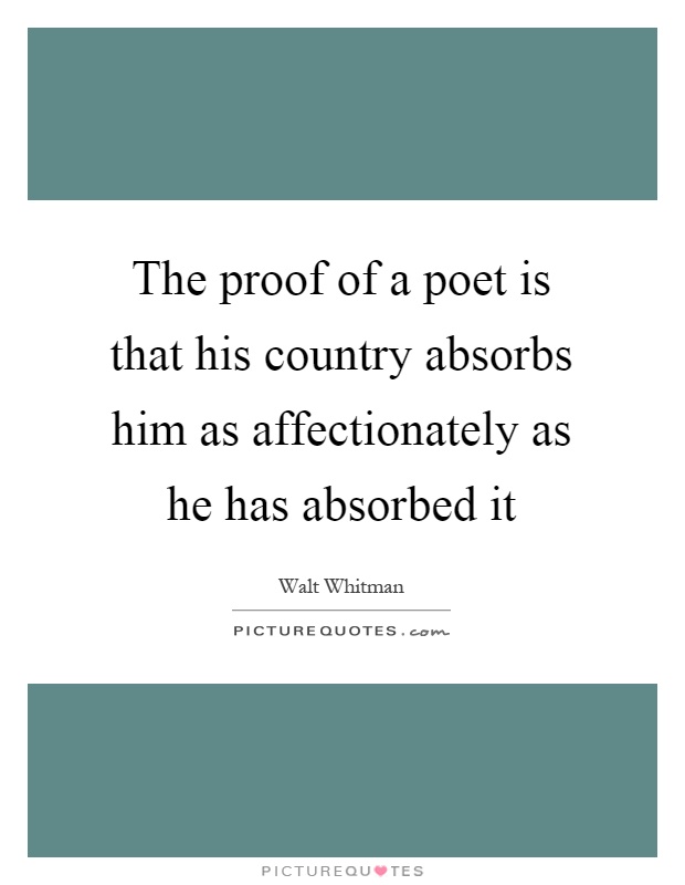 The proof of a poet is that his country absorbs him as affectionately as he has absorbed it Picture Quote #1
