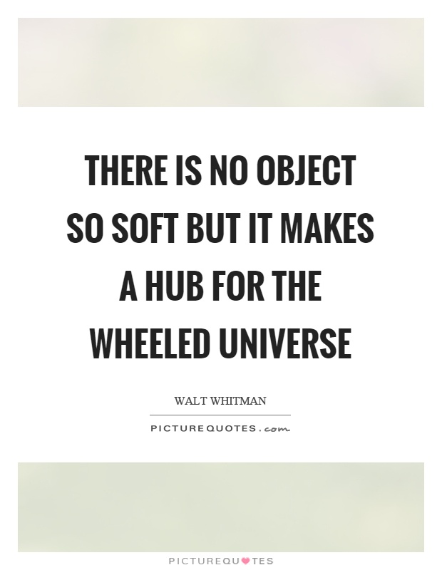 There is no object so soft but it makes a hub for the wheeled universe Picture Quote #1