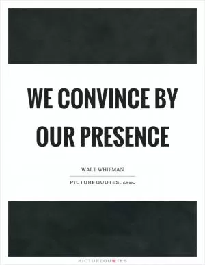 We convince by our presence Picture Quote #1