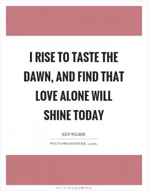 I rise to taste the dawn, and find that love alone will shine today Picture Quote #1