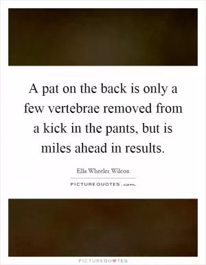 A pat on the back is only a few vertebrae removed from a kick in the pants, but is miles ahead in results Picture Quote #1