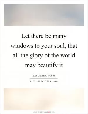 Let there be many windows to your soul, that all the glory of the world may beautify it Picture Quote #1