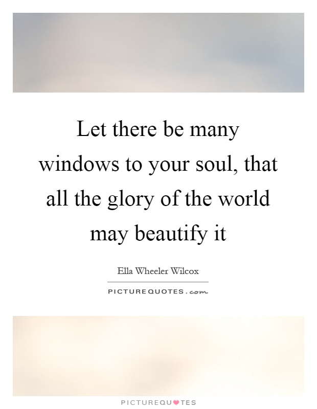 Let there be many windows to your soul, that all the glory of the world may beautify it Picture Quote #1