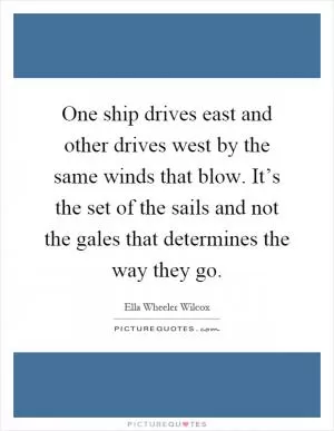 One ship drives east and other drives west by the same winds that blow. It’s the set of the sails and not the gales that determines the way they go Picture Quote #1