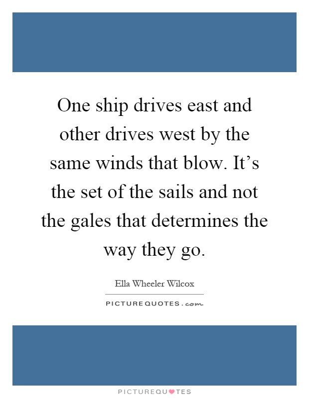 One ship drives east and other drives west by the same winds that blow. It's the set of the sails and not the gales that determines the way they go Picture Quote #1