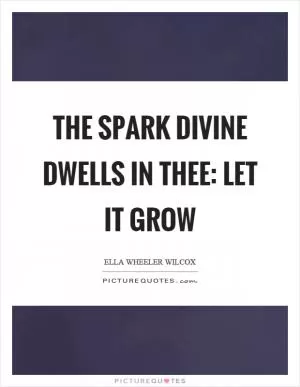 The spark divine dwells in thee: let it grow Picture Quote #1