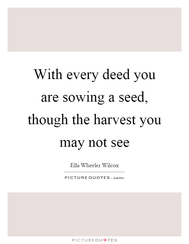 With every deed you are sowing a seed, though the harvest you may not see Picture Quote #1