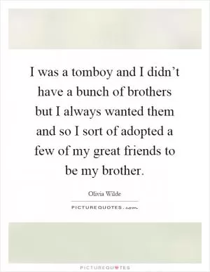 I was a tomboy and I didn’t have a bunch of brothers but I always wanted them and so I sort of adopted a few of my great friends to be my brother Picture Quote #1