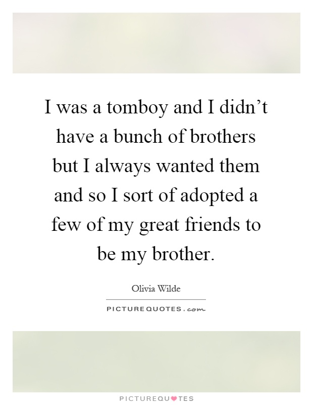 I was a tomboy and I didn't have a bunch of brothers but I always wanted them and so I sort of adopted a few of my great friends to be my brother Picture Quote #1