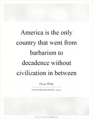 America is the only country that went from barbarism to decadence without civilization in between Picture Quote #1