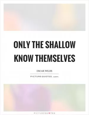 Only the shallow know themselves Picture Quote #1