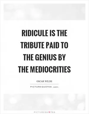 Ridicule is the tribute paid to the genius by the mediocrities Picture Quote #1