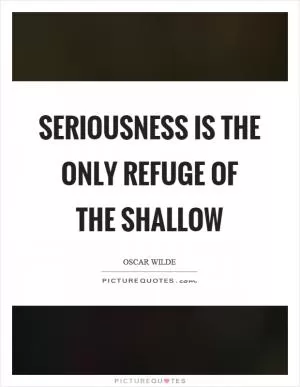 Seriousness is the only refuge of the shallow Picture Quote #1