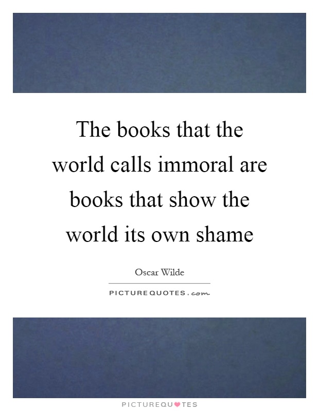 The books that the world calls immoral are books that show the world its own shame Picture Quote #1