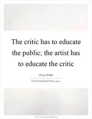 The critic has to educate the public; the artist has to educate the critic Picture Quote #1