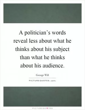 A politician’s words reveal less about what he thinks about his subject than what he thinks about his audience Picture Quote #1