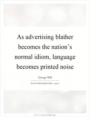 As advertising blather becomes the nation’s normal idiom, language becomes printed noise Picture Quote #1