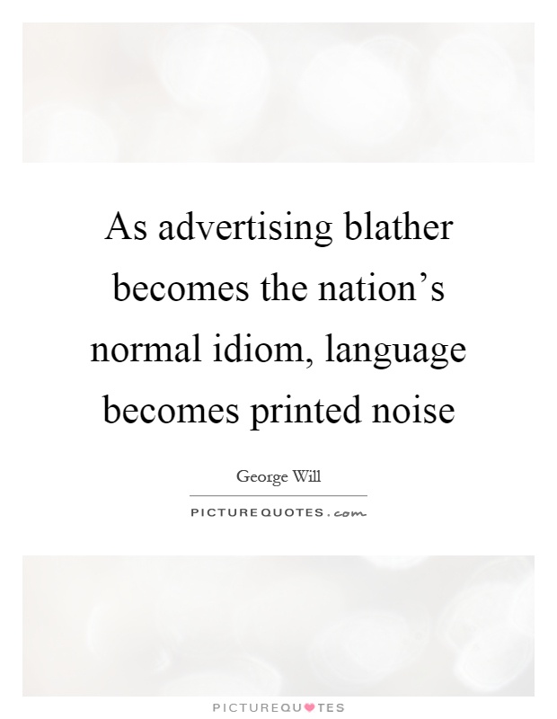 As advertising blather becomes the nation's normal idiom, language becomes printed noise Picture Quote #1