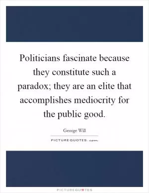 Politicians fascinate because they constitute such a paradox; they are an elite that accomplishes mediocrity for the public good Picture Quote #1