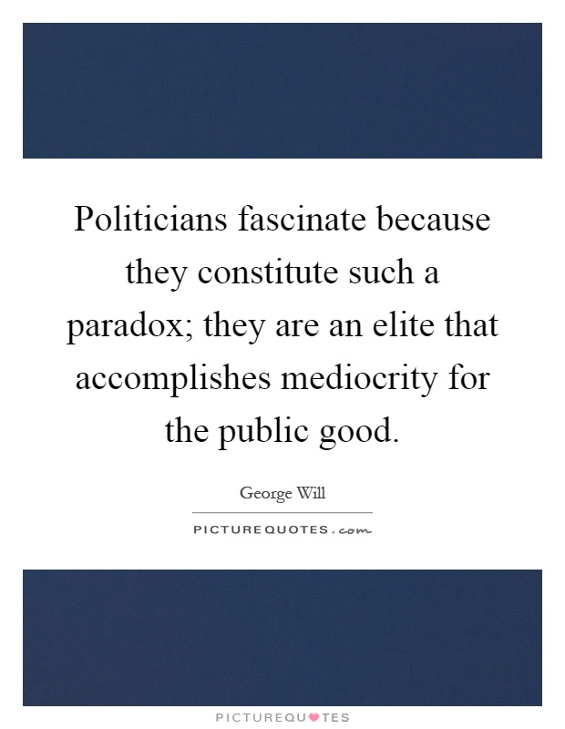 Politicians fascinate because they constitute such a paradox; they are an elite that accomplishes mediocrity for the public good Picture Quote #1